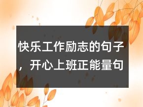 快樂工作勵志的句子，開心上班正能量句子220條