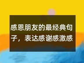 感恩朋友的最經(jīng)典句子，表達感謝感激感恩的話214條