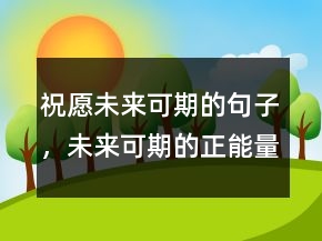 祝愿未來可期的句子，未來可期的正能量句子224條