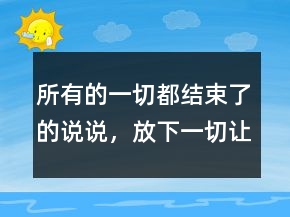 所有的一切都結(jié)束了的說說，放下一切,讓心歸零的說說217條