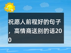 祝愿人前程好的句子，高情商送別的話200條