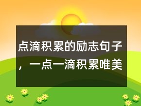 點(diǎn)滴積累的勵(lì)志句子，一點(diǎn)一滴積累唯美句子214條