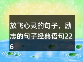 放飛心靈的句子，勵(lì)志的句子經(jīng)典語(yǔ)句226條