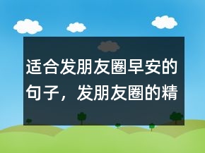 適合發(fā)朋友圈早安的句子，發(fā)朋友圈的精美句子234條