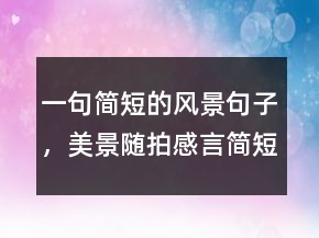 一句簡短的風景句子，美景隨拍感言簡短句子235條