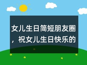女兒生日簡(jiǎn)短朋友圈，祝女兒生日快樂的句子233條