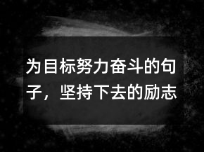 為目標(biāo)努力奮斗的句子，堅(jiān)持下去的勵(lì)志句子210條