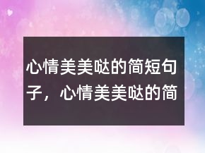 心情美美噠的簡(jiǎn)短句子，心情美美噠的簡(jiǎn)短句子207條