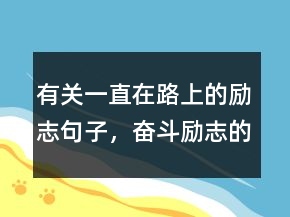 有關(guān)一直在路上的勵志句子，奮斗勵志的句子231條
