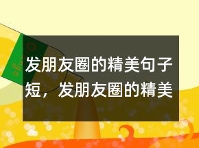 發(fā)朋友圈的精美句子短，發(fā)朋友圈的精美句子222條