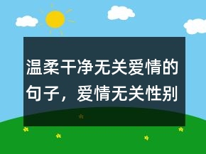 溫柔干凈無關(guān)愛情的句子，愛情無關(guān)性別的句子232條