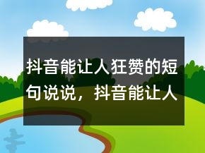 抖音能讓人狂贊的短句說(shuō)說(shuō)，抖音能讓人狂贊的短句239條