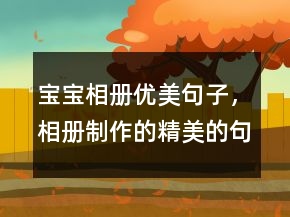 寶寶相冊優(yōu)美句子，相冊制作的精美的句子203條