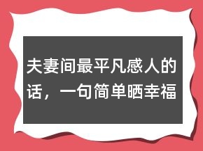 夫妻間最平凡感人的話，一句簡(jiǎn)單曬幸福的句子222條
