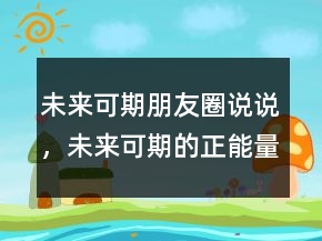 未來(lái)可期朋友圈說(shuō)說(shuō)，未來(lái)可期的正能量句子204條
