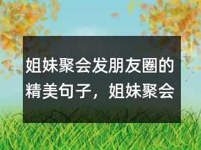 姐妹聚會發(fā)朋友圈的精美句子，姐妹聚會的說說245條