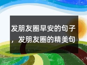 發(fā)朋友圈早安的句子，發(fā)朋友圈的精美句子242條
