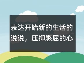 表達開始新的生活的說說，壓抑憋屈的心情說說239條