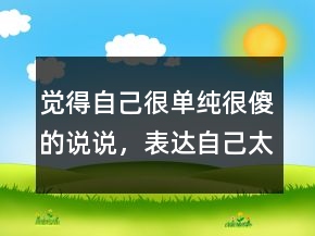 覺得自己很單純很傻的說說，表達自己太單純的說說245條