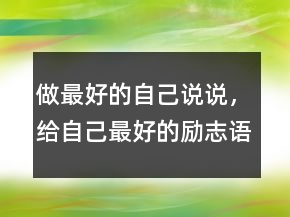 做最好的自己說說，給自己最好的勵(lì)志語句212條