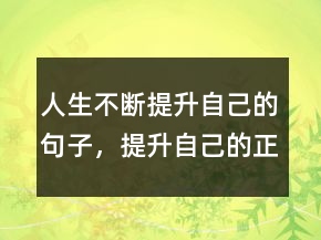 人生不斷提升自己的句子，提升自己的正能量句子211條
