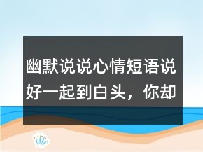 幽默說說心情短語：說好一起到白頭，你卻偷偷焗了油236條