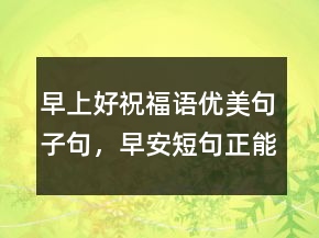 早上好祝福語(yǔ)優(yōu)美句子句，早安短句正能量226條