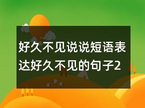 好久不見(jiàn)說(shuō)說(shuō)短語(yǔ)表達(dá)好久不見(jiàn)的句子210條