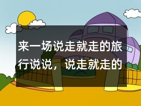 來一場說走就走的旅行說說，說走就走的霸氣說說227條