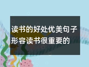 讀書(shū)的好處優(yōu)美句子,形容讀書(shū)很重要的句子207條