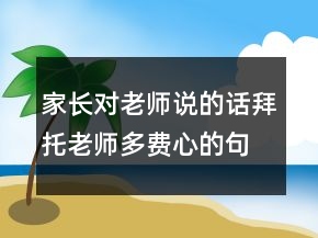 家長對老師說的話拜托老師多費(fèi)心的句子202條