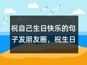 祝自己生日快樂的句子發(fā)朋友圈，祝生日快樂的唯美短句210條
