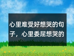 心里難受好想哭的句子，心里委屈想哭的句子231條