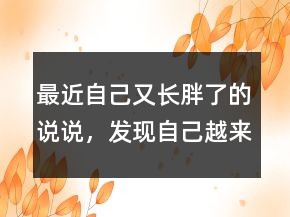 最近自己又長胖了的說說，發(fā)現(xiàn)自己越來越胖的說說233條