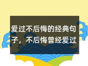 愛(ài)過(guò)不后悔的經(jīng)典句子，不后悔曾經(jīng)愛(ài)過(guò)的短句225條