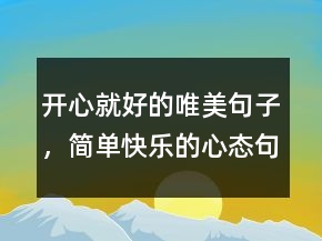 開(kāi)心就好的唯美句子，簡(jiǎn)單快樂(lè)的心態(tài)句子205條