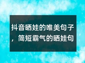 抖音曬娃的唯美句子，簡短霸氣的曬娃句子209條
