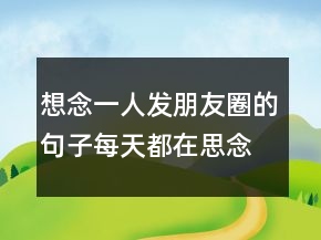 想念一人發(fā)朋友圈的句子每天都在思念你的說說234條