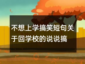 不想上學(xué)搞笑短句關(guān)于回學(xué)校的說說搞笑237條