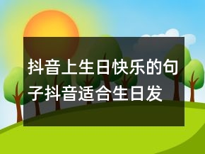 抖音上生日快樂的句子抖音適合生日發(fā)的說說230條