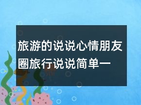 旅游的說說心情朋友圈旅行說說簡單一句話246條