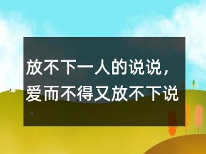 放不下一人的說(shuō)說(shuō)，愛而不得又放不下說(shuō)說(shuō)230條