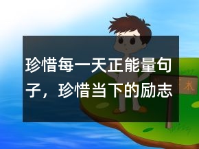 珍惜每一天正能量句子，珍惜當(dāng)下的勵(lì)志句子232條