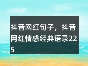 抖音網(wǎng)紅句子，抖音網(wǎng)紅情感經(jīng)典語錄225條