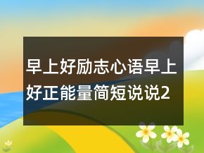 早上好勵(lì)志心語(yǔ)早上好正能量簡(jiǎn)短說(shuō)說(shuō)206條