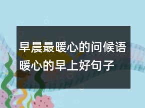 早晨最暖心的問(wèn)候語(yǔ)暖心的早上好句子句250條