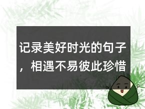 記錄美好時(shí)光的句子，相遇不易,彼此珍惜句子206條