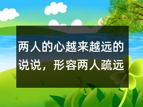 兩人的心越來(lái)越遠(yuǎn)的說(shuō)說(shuō)，形容兩人疏遠(yuǎn)的句子236條