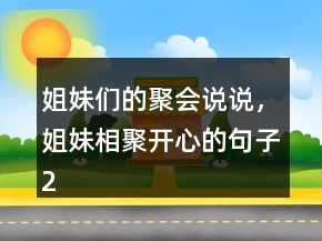 姐妹們的聚會(huì)說說，姐妹相聚開心的句子206條