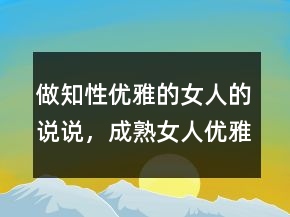 做知性優(yōu)雅的女人的說(shuō)說(shuō)，成熟女人優(yōu)雅涵養(yǎng)說(shuō)說(shuō)202條